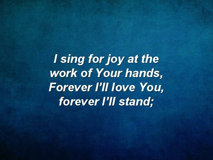 I sing for joy at the work of Your hands, Forever I’ll love You,