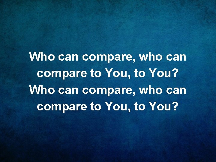 Who can compare, who can compare to You, to You? 