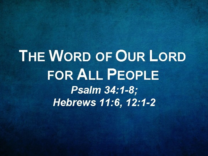 THE WORD OF OUR LORD FOR ALL PEOPLE Psalm 34: 1 -8; Hebrews 11: