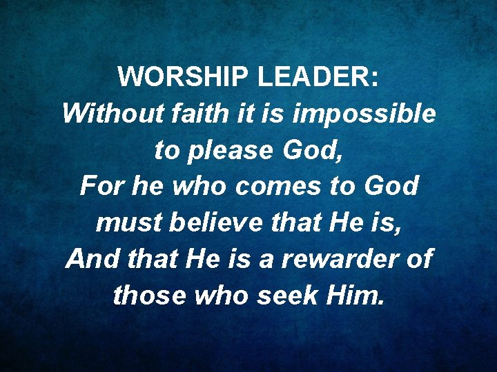 WORSHIP LEADER: Without faith it is impossible to please God, For he who comes