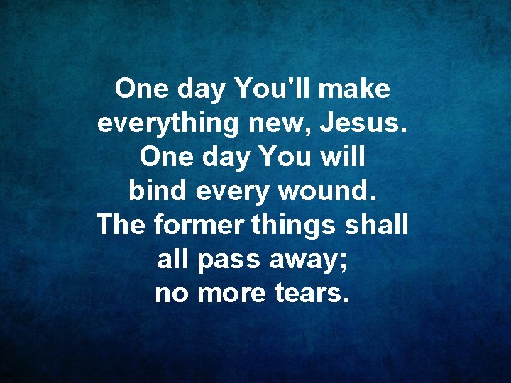 One day You'll make everything new, Jesus. One day You will bind every wound.
