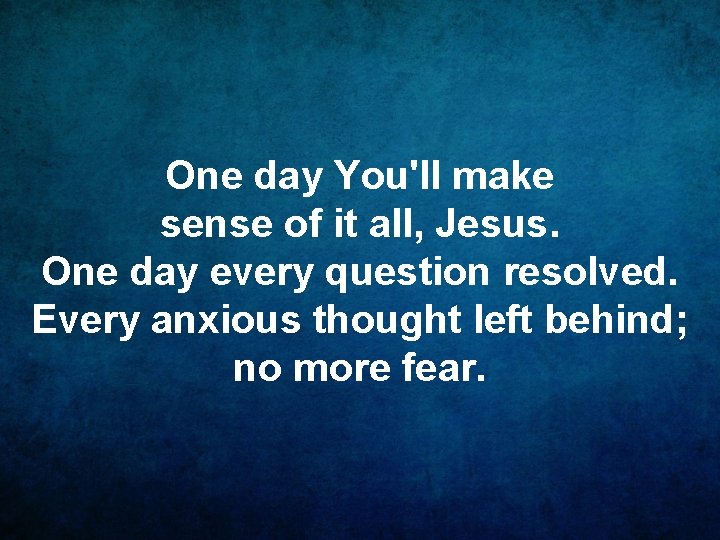 One day You'll make sense of it all, Jesus. One day every question resolved.
