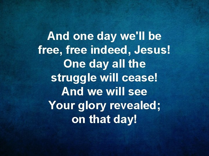 And one day we'll be free, free indeed, Jesus! One day all the struggle