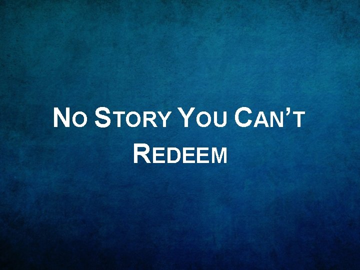 NO STORY YOU CAN’T REDEEM 