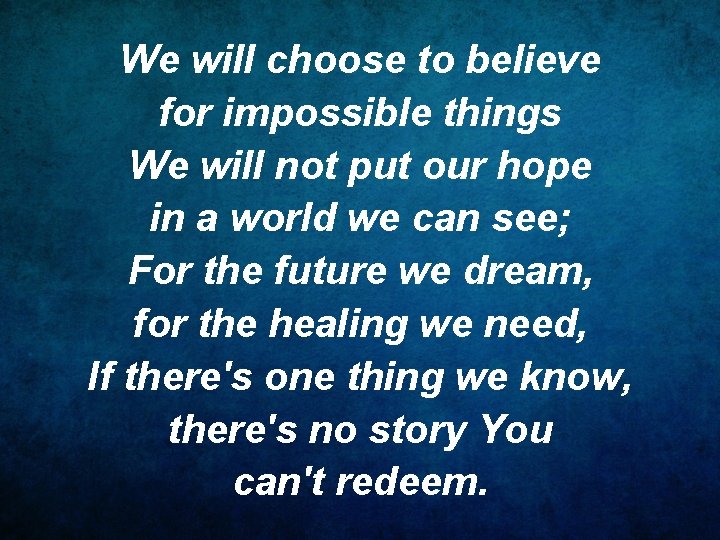 We will choose to believe for impossible things We will not put our hope