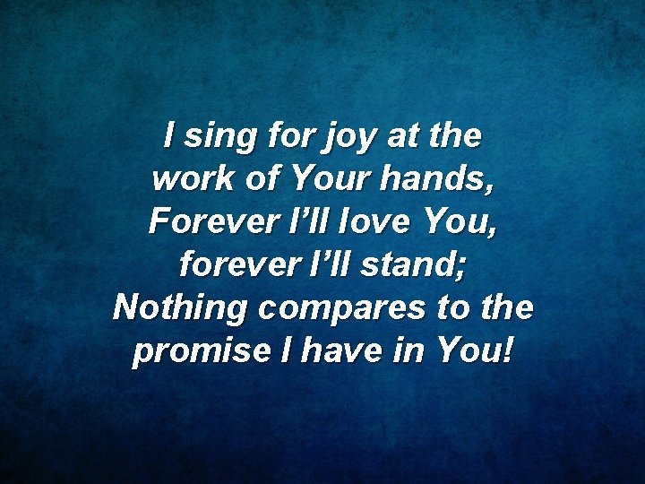 I sing for joy at the work of Your hands, Forever I’ll love You,