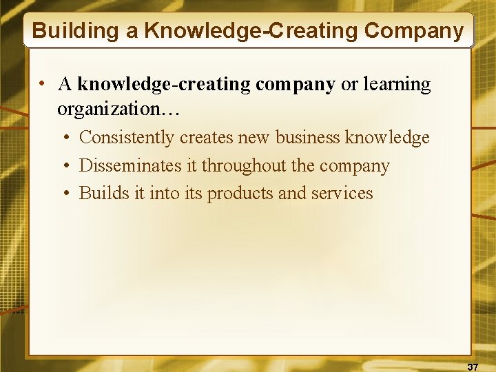 Building a Knowledge-Creating Company • A knowledge-creating company or learning organization… • Consistently creates