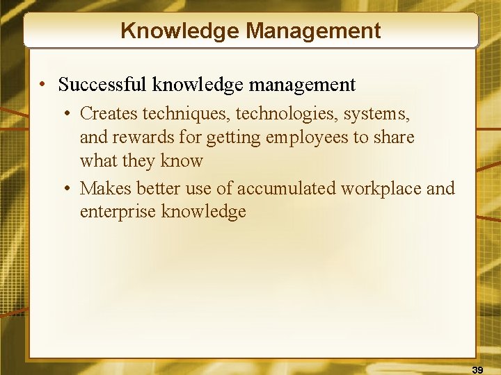 Knowledge Management • Successful knowledge management • Creates techniques, technologies, systems, and rewards for