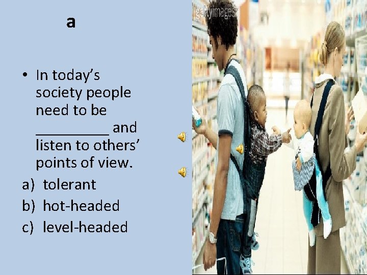 a • In today’s society people need to be _____ and listen to others’