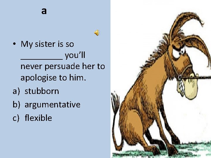 a • My sister is so _____ you’ll never persuade her to apologise to