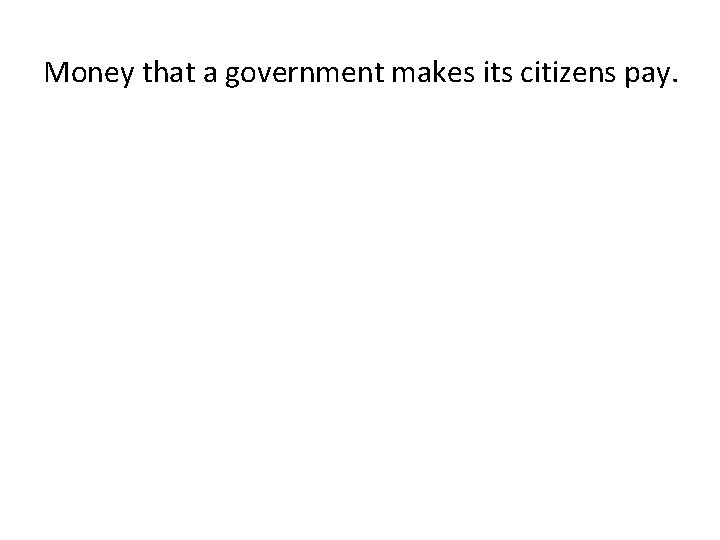 Money that a government makes its citizens pay. 