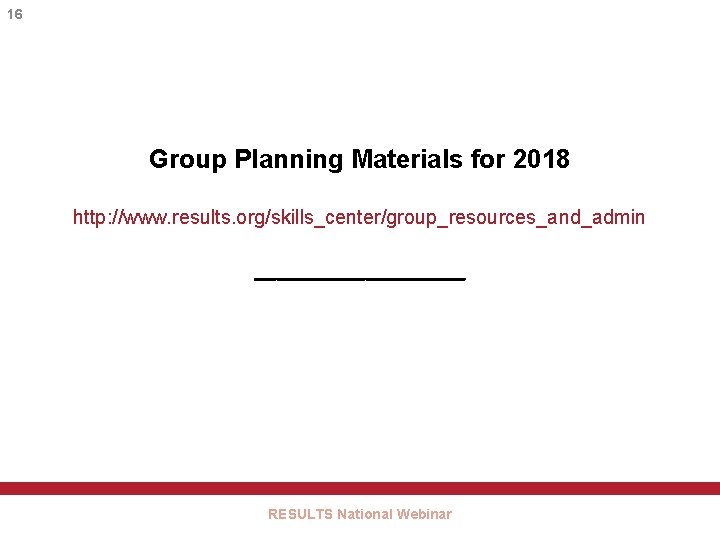 16 Group Planning Materials for 2018 http: //www. results. org/skills_center/group_resources_and_admin __________ RESULTS National Webinar