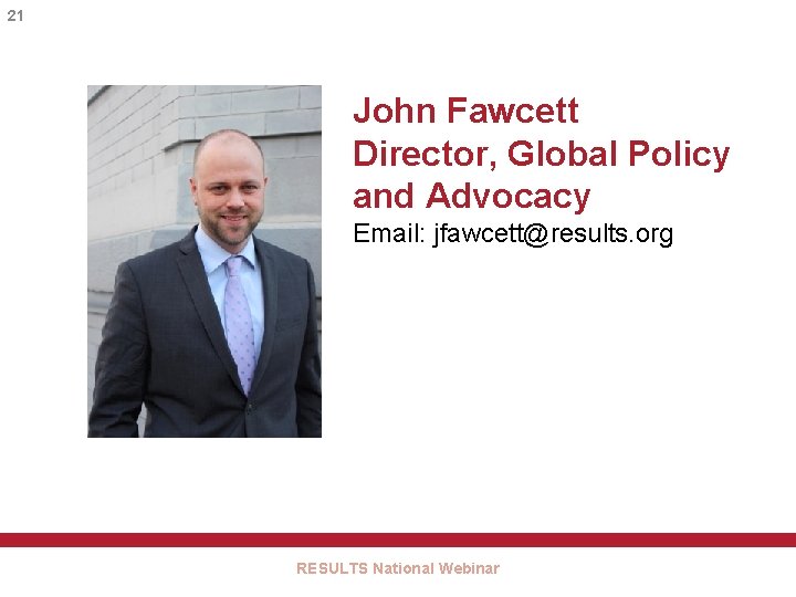 21 John Fawcett Director, Global Policy and Advocacy Email: jfawcett@results. org RESULTS National Webinar