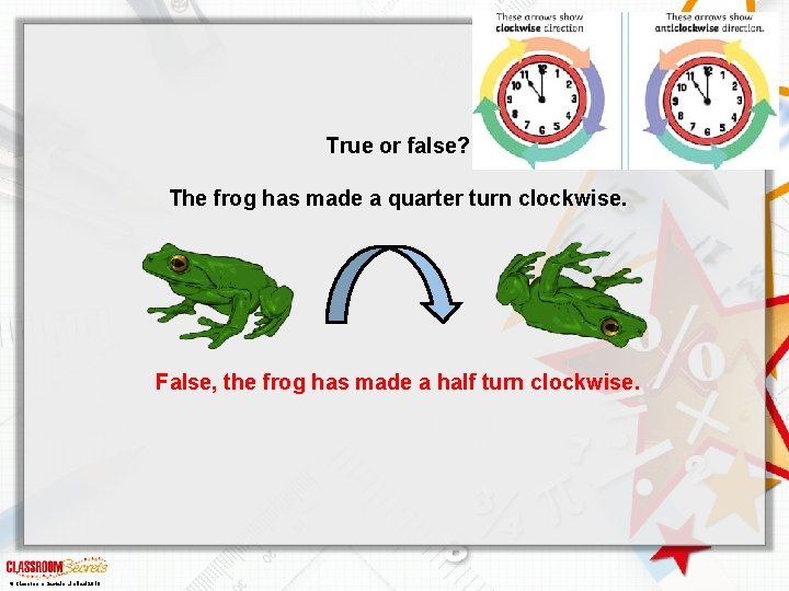 True or false? The frog has made a quarter turn clockwise. False, the frog