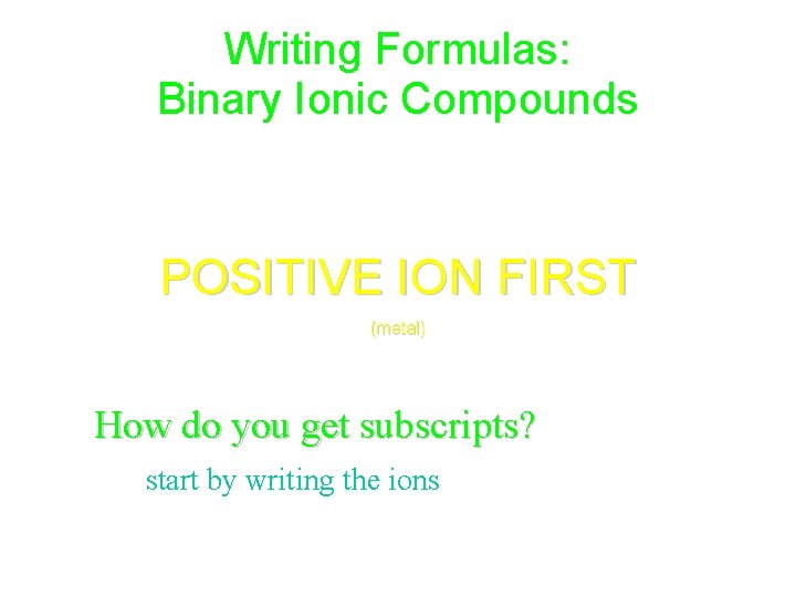 Writing Formulas: Binary Ionic Compounds • first rule is: POSITIVE ION FIRST (metal) How