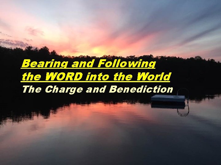 Bearing and Following the WORD into the World The Charge and Benediction 