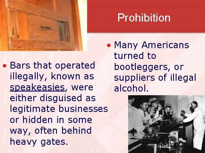 Prohibition • Many Americans turned to bootleggers, or suppliers of illegal alcohol. • Bars