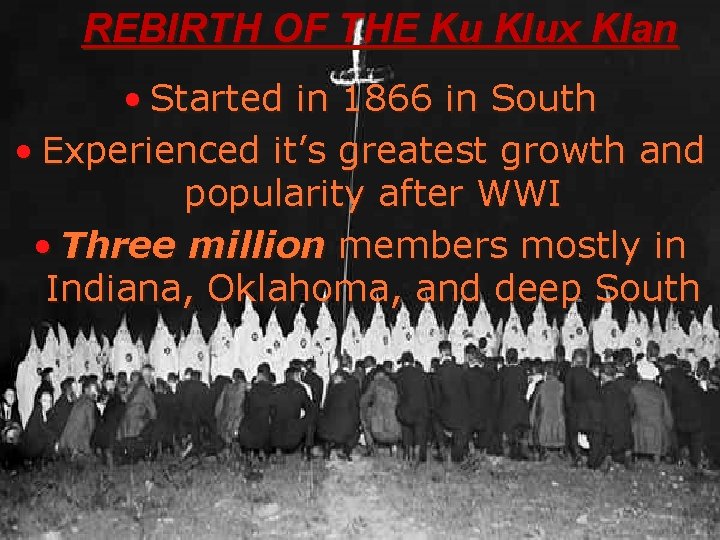 REBIRTH OF THE Ku Klux Klan • Started in 1866 in South • Experienced