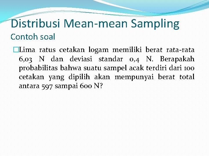 Distribusi Mean-mean Sampling Contoh soal �Lima ratus cetakan logam memiliki berat rata-rata 6, 03