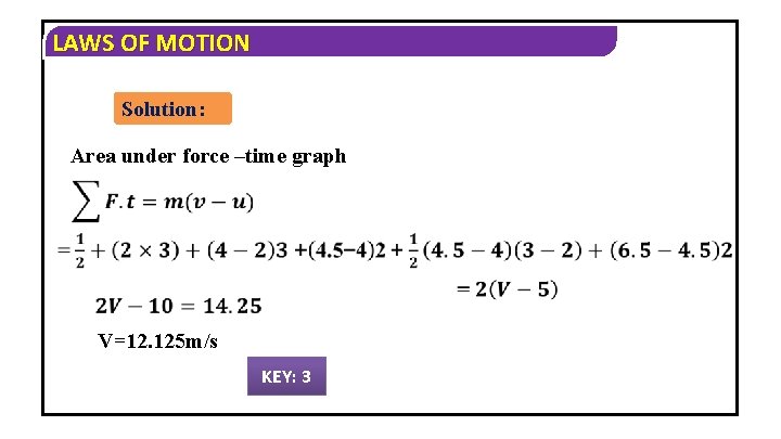 LAWS OF MOTION Solution: Area under force –time graph V=12. 125 m/s KEY: 3