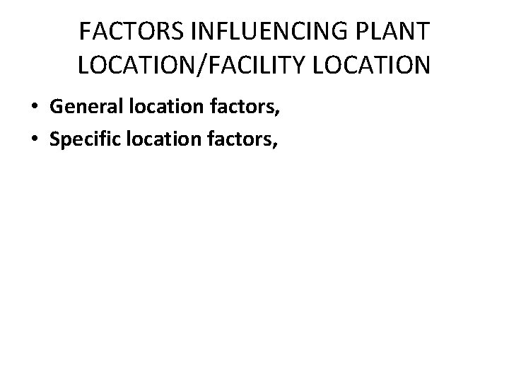 FACTORS INFLUENCING PLANT LOCATION/FACILITY LOCATION • General location factors, • Specific location factors, 