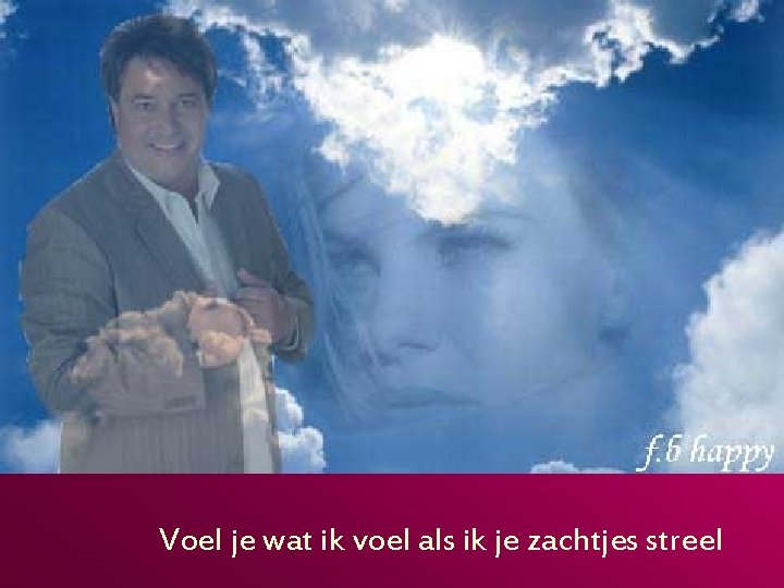 Voel je wat ik voel als ik je zachtjes streel 