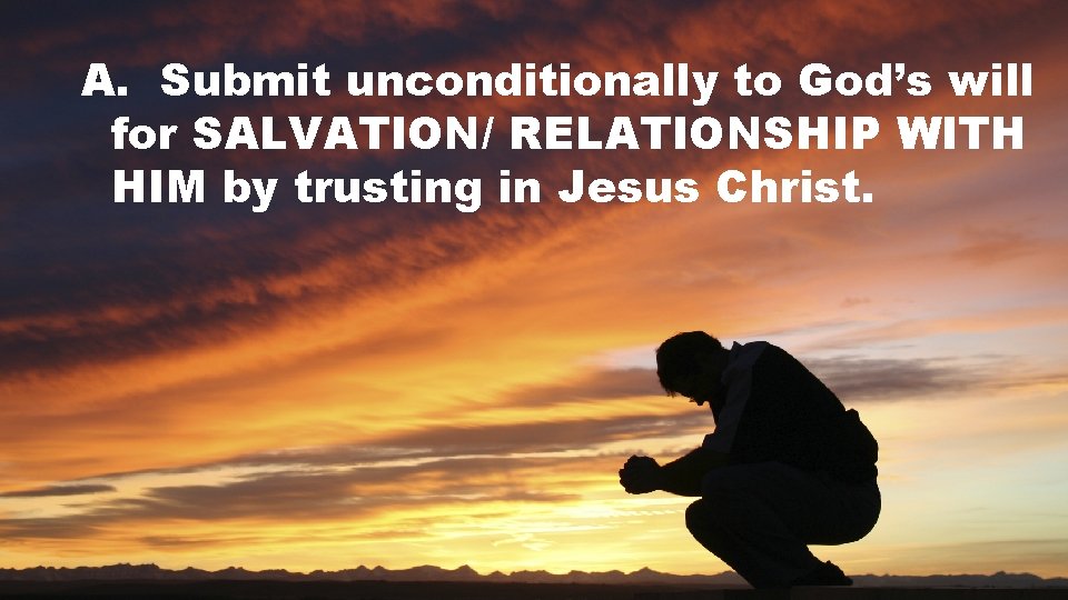 A. Submit unconditionally to God’s will for SALVATION/ RELATIONSHIP WITH HIM by trusting in