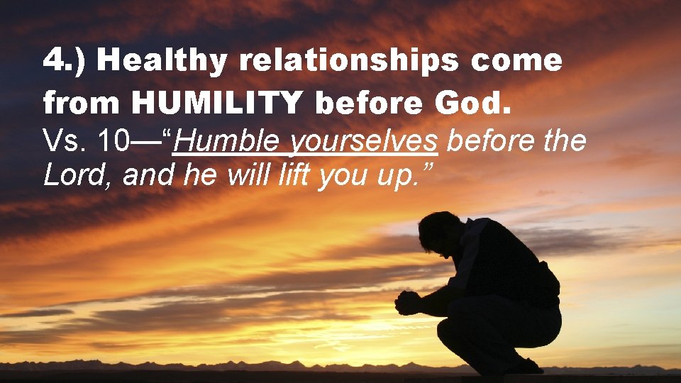 4. ) Healthy relationships come from HUMILITY before God. Vs. 10—“Humble yourselves before the