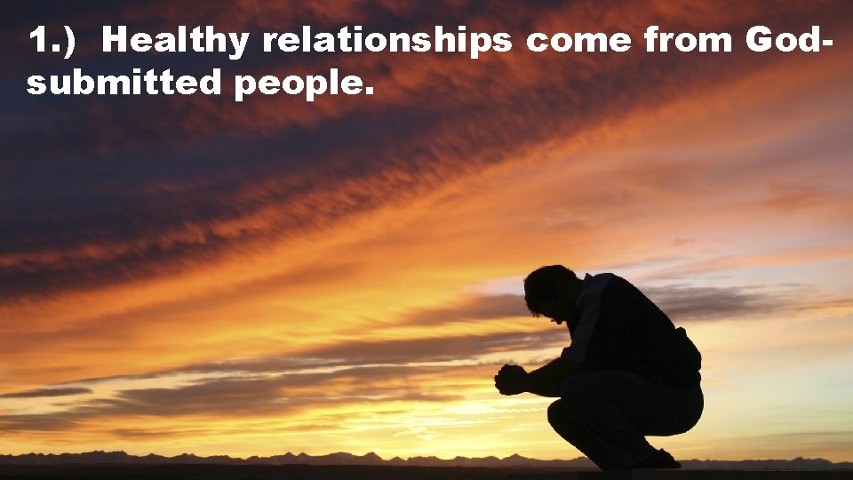 1. ) Healthy relationships come from Godsubmitted people. 