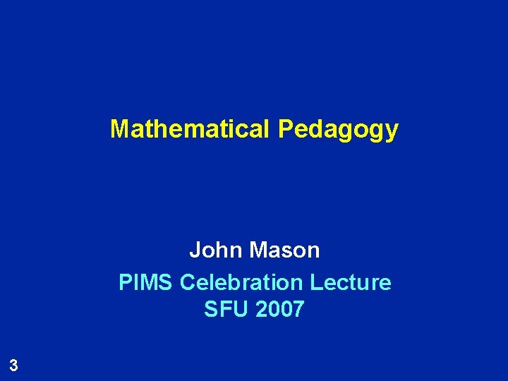 Mathematical Pedagogy John Mason PIMS Celebration Lecture SFU 2007 3 