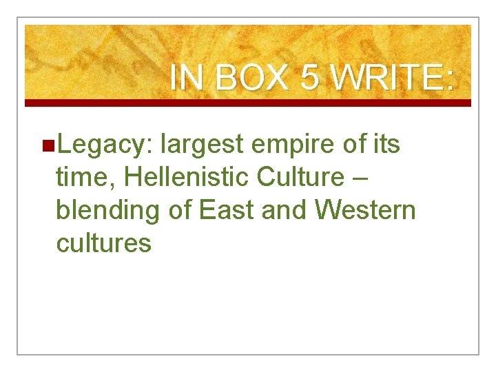 IN BOX 5 WRITE: n. Legacy: largest empire of its time, Hellenistic Culture –