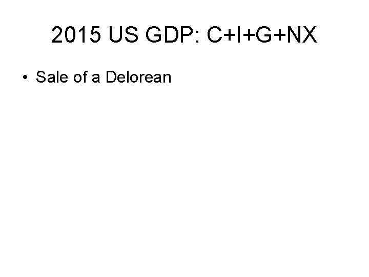 2015 US GDP: C+I+G+NX • Sale of a Delorean 