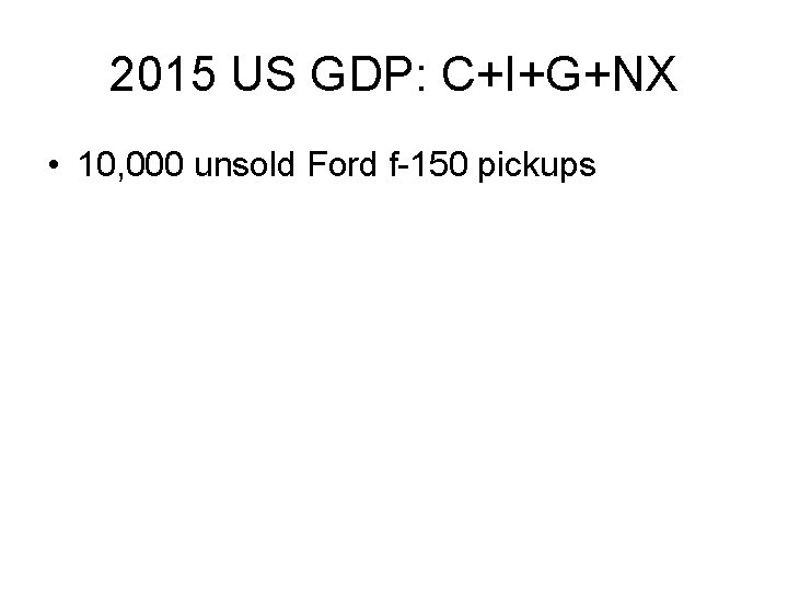 2015 US GDP: C+I+G+NX • 10, 000 unsold Ford f-150 pickups 