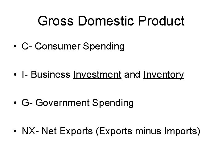 Gross Domestic Product • C- Consumer Spending • I- Business Investment and Inventory •