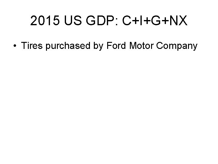2015 US GDP: C+I+G+NX • Tires purchased by Ford Motor Company 