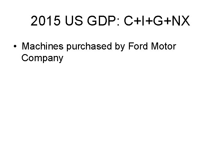 2015 US GDP: C+I+G+NX • Machines purchased by Ford Motor Company 