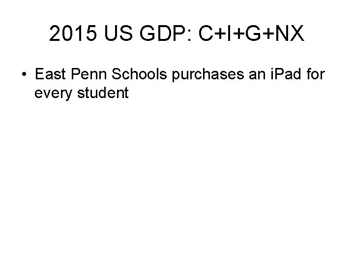 2015 US GDP: C+I+G+NX • East Penn Schools purchases an i. Pad for every