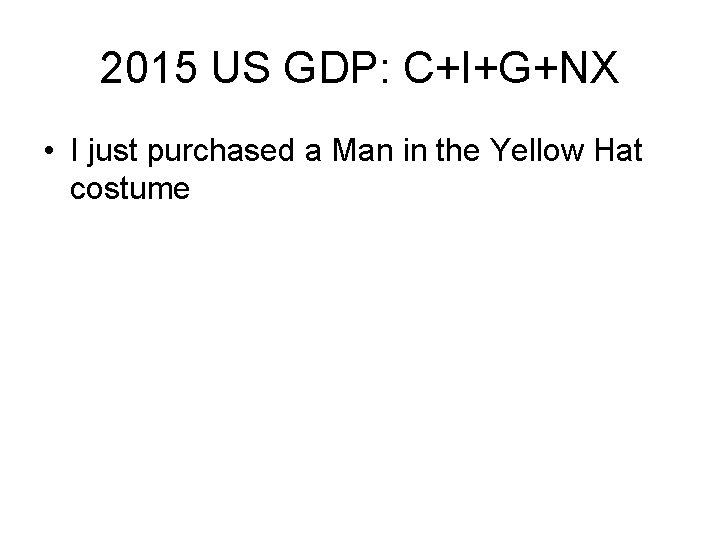 2015 US GDP: C+I+G+NX • I just purchased a Man in the Yellow Hat