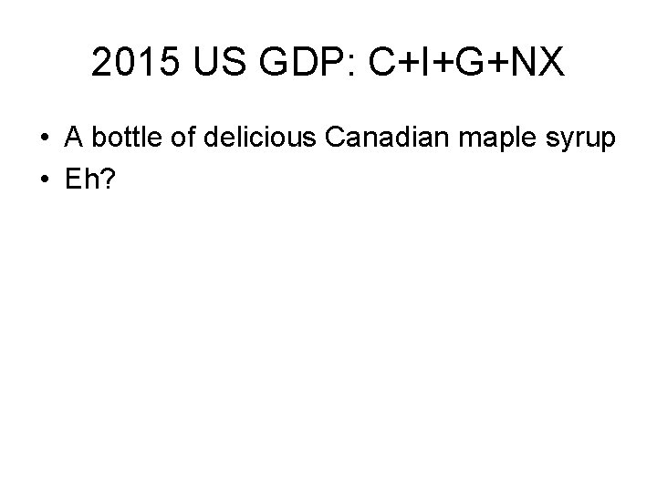 2015 US GDP: C+I+G+NX • A bottle of delicious Canadian maple syrup • Eh?