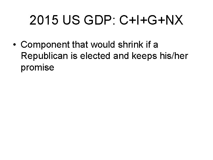 2015 US GDP: C+I+G+NX • Component that would shrink if a Republican is elected