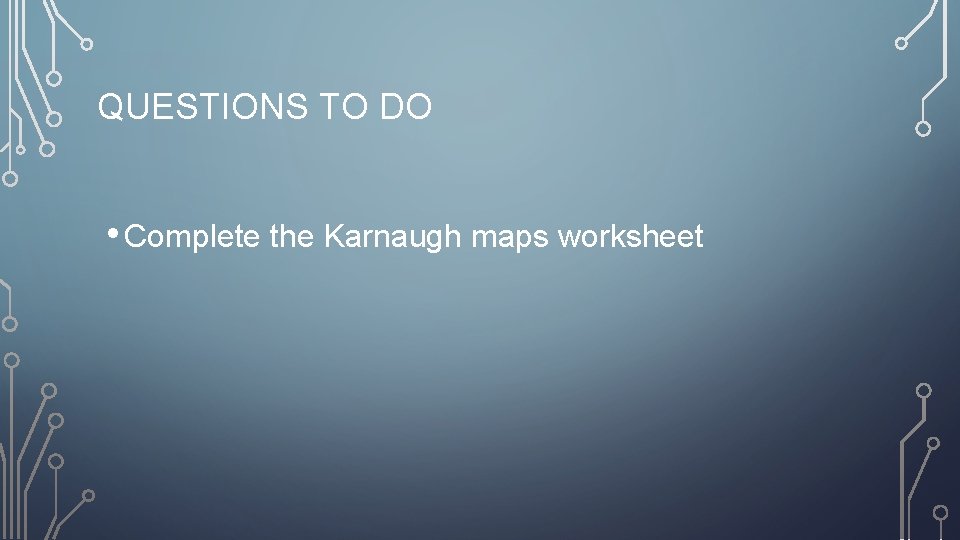 QUESTIONS TO DO • Complete the Karnaugh maps worksheet 