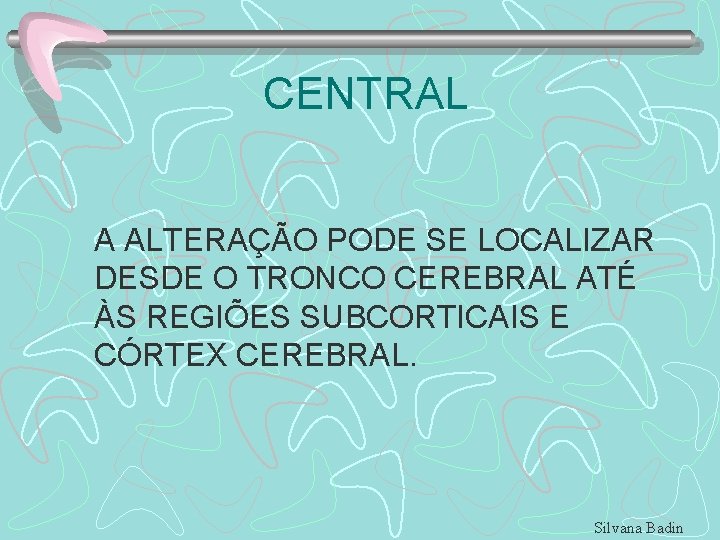 CENTRAL A ALTERAÇÃO PODE SE LOCALIZAR DESDE O TRONCO CEREBRAL ATÉ ÀS REGIÕES SUBCORTICAIS