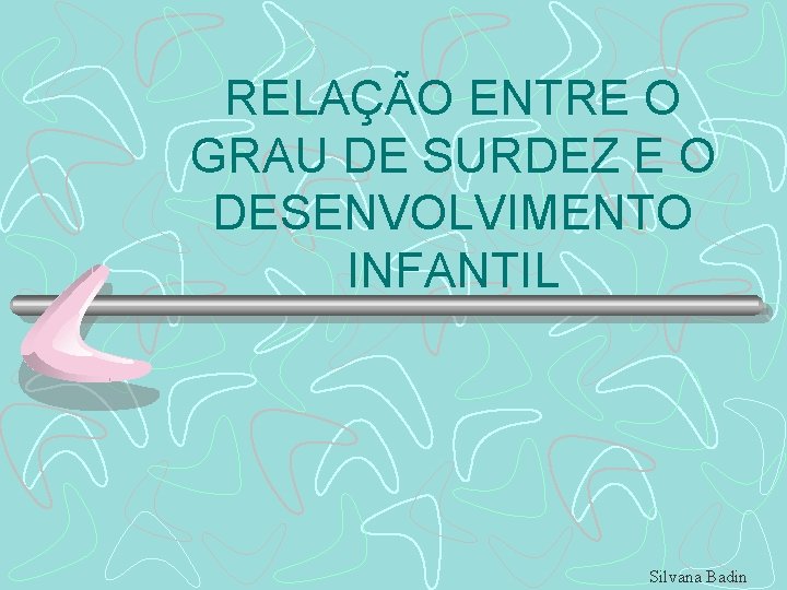 RELAÇÃO ENTRE O GRAU DE SURDEZ E O DESENVOLVIMENTO INFANTIL Silvana Badin 