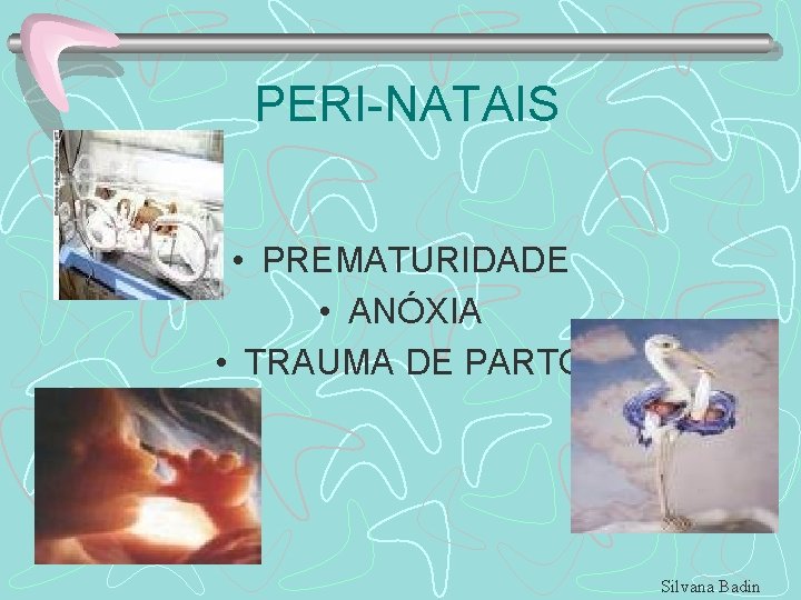 PERI-NATAIS • PREMATURIDADE • ANÓXIA • TRAUMA DE PARTO Silvana Badin 