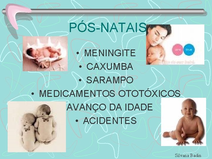 PÓS-NATAIS • MENINGITE • CAXUMBA • SARAMPO • MEDICAMENTOS OTOTÓXICOS • AVANÇO DA IDADE