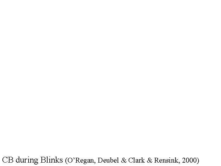 CB during Blinks (O’Regan, Deubel & Clark & Rensink, 2000) 