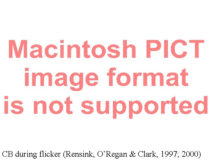 CB during flicker (Rensink, O’Regan & Clark, 1997; 2000) 
