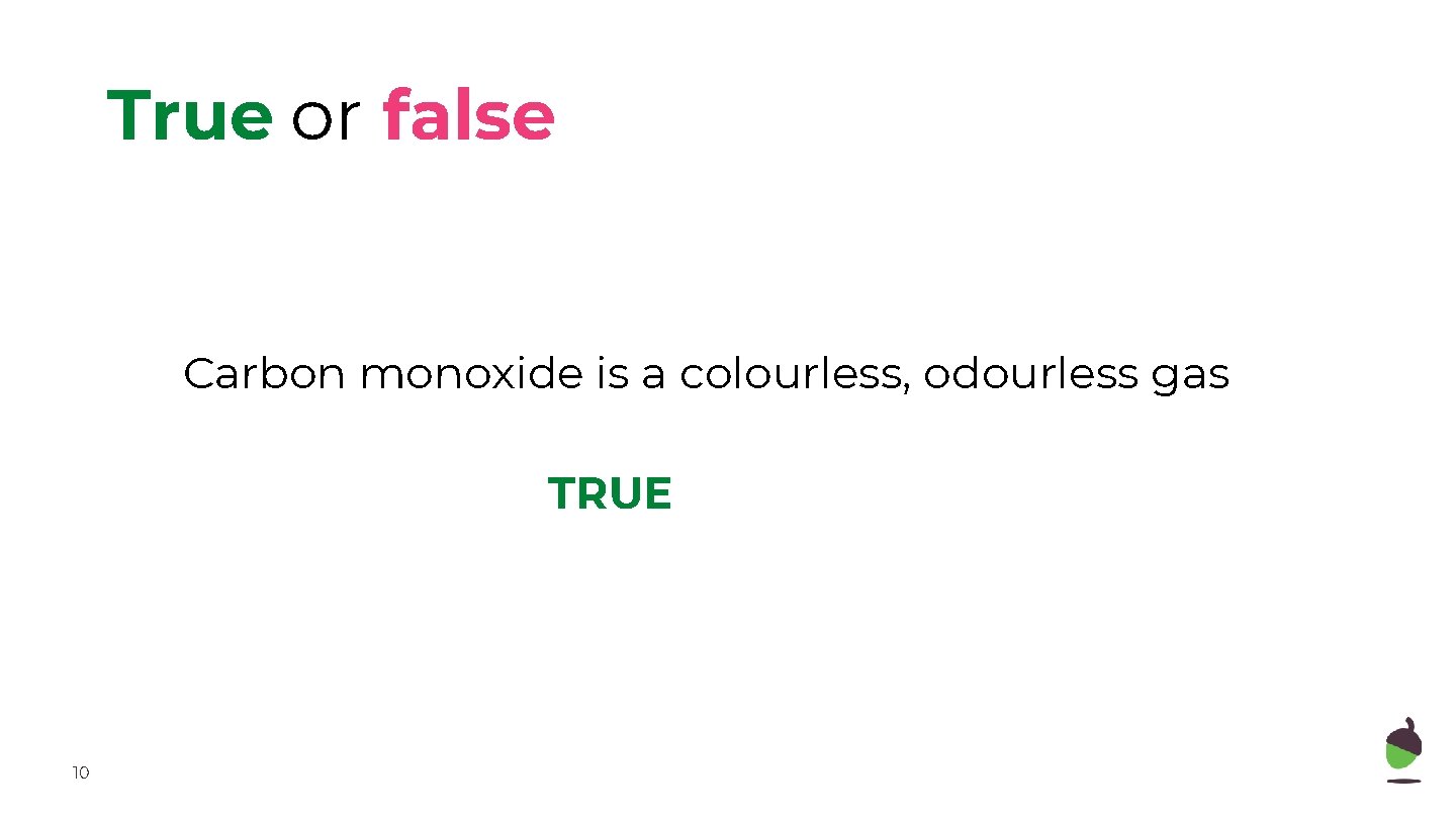 True or false Carbon monoxide is a colourless, odourless gas TRUE 10 