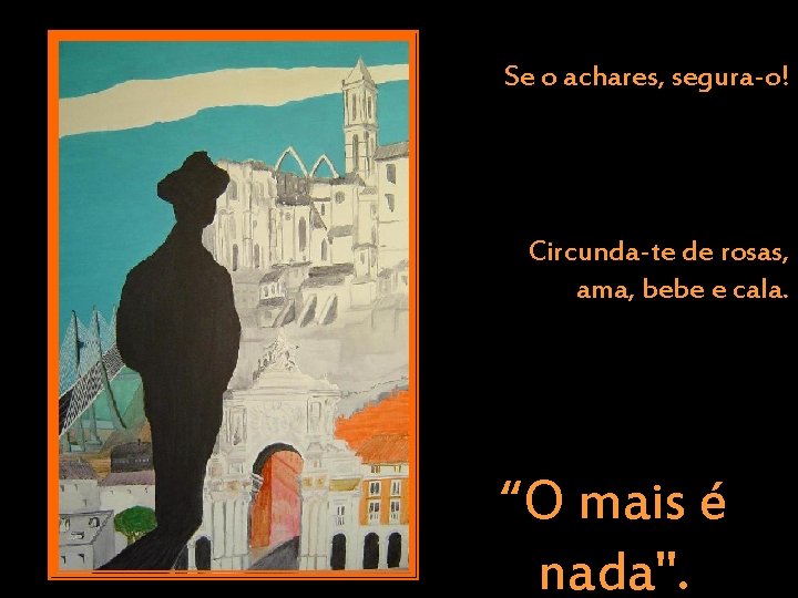 Se o achares, segura-o! Circunda-te de rosas, ama, bebe e cala. “O mais é