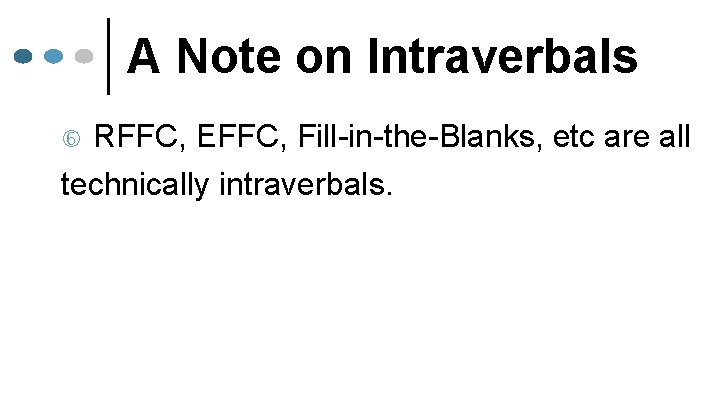 A Note on Intraverbals RFFC, EFFC, Fill-in-the-Blanks, etc are all technically intraverbals. 